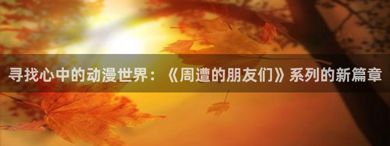 韩漫漫画大全免费:寻找心中的动漫世界:《周遭的朋友们》系列的新篇章配图