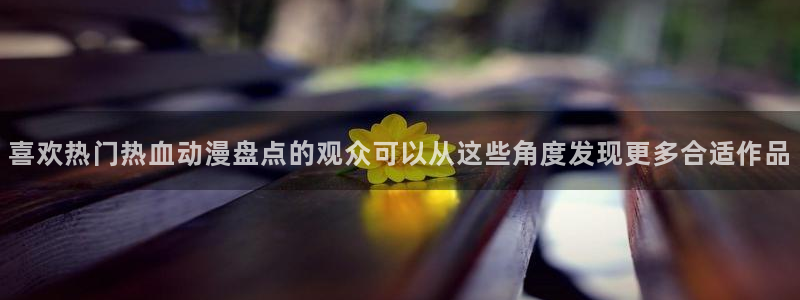 韩漫漫画章节更新：喜欢热门热血动漫盘点的观众可以从这些角度发现更多合适作品配图