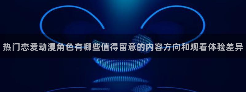 韩漫漫画网页版:热门恋爱动漫角色有哪些值得留意的内容方向和观看体验差异配图
