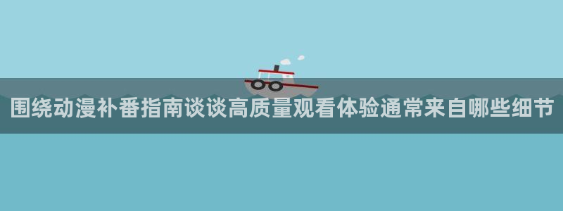 韩漫在线阅读网站:围绕动漫补番指南谈谈高质量观看体验通常来自哪些细节配图