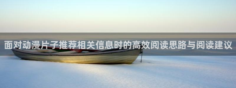 韩漫漫画在线网站:面对动漫片子推荐相关信息时的高效阅读思路与阅读建议配图